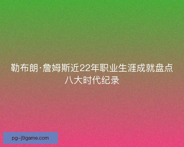 勒布朗·詹姆斯近22年职业生涯成就盘点八大时代纪录