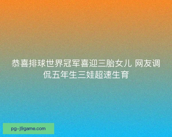恭喜排球世界冠军喜迎三胎女儿 网友调侃五年生三娃超速生育